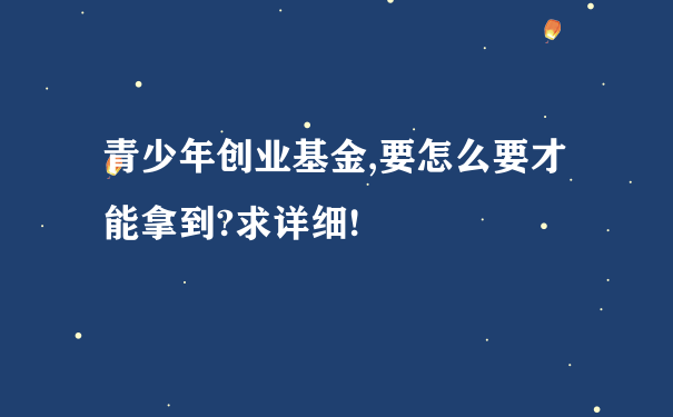 青少年创业基金,要怎么要才能拿到?求详细!