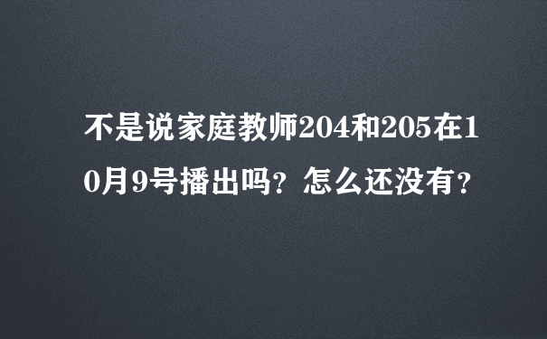 不是说家庭教师204和205在10月9号播出吗？怎么还没有？