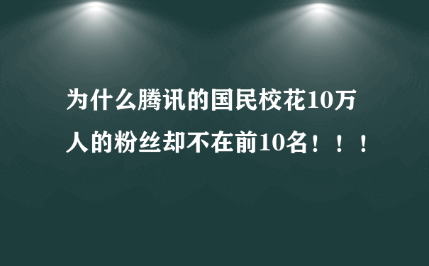 为什么腾讯的国民校花10万人的粉丝却不在前10名！！！