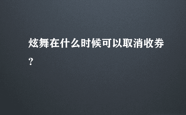 炫舞在什么时候可以取消收券?