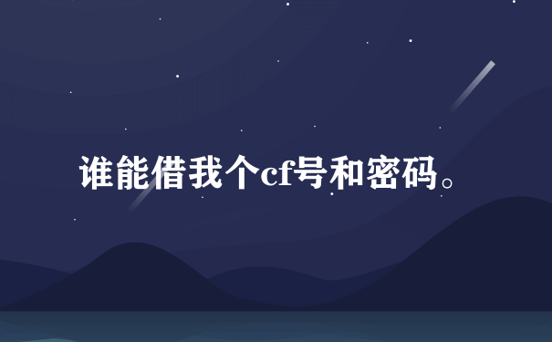 谁能借我个cf号和密码。