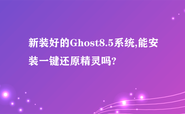 新装好的Ghost8.5系统,能安装一键还原精灵吗?