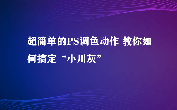 超简单的PS调色动作 教你如何搞定“小川灰”