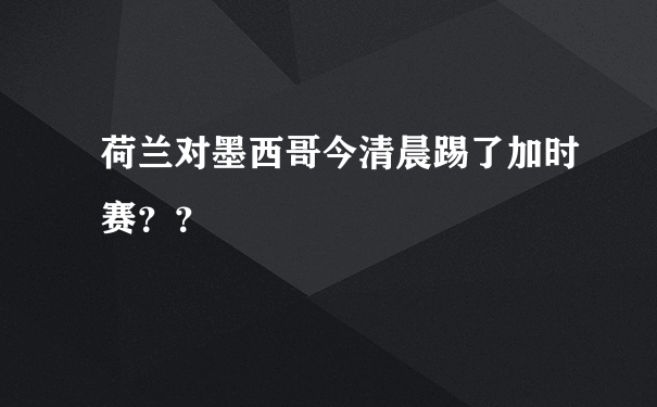 荷兰对墨西哥今清晨踢了加时赛？？