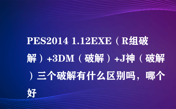 PES2014 1.12EXE（R组破解）+3DM（破解）+J神（破解）三个破解有什么区别吗，哪个好