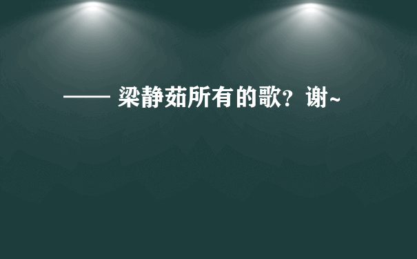 —— 梁静茹所有的歌？谢~