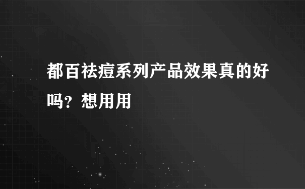 都百祛痘系列产品效果真的好吗？想用用