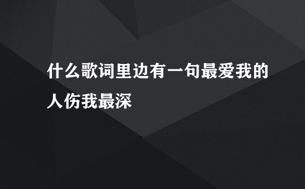 什么歌词里边有一句最爱我的人伤我最深