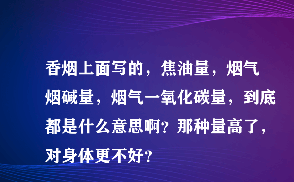 香烟上面写的，焦油量，烟气烟碱量，烟气一氧化碳量，到底都是什么意思啊？那种量高了，对身体更不好？