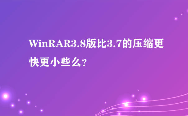 WinRAR3.8版比3.7的压缩更快更小些么？