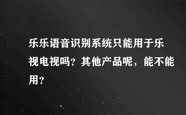 乐乐语音识别系统只能用于乐视电视吗？其他产品呢，能不能用？