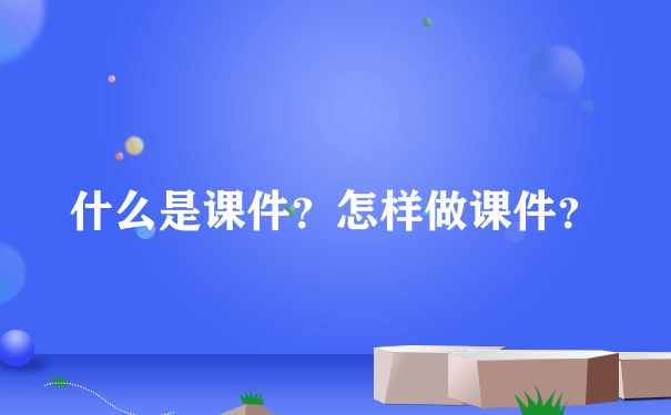 什么是课件？怎样做课件？