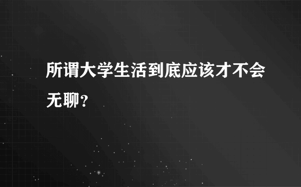 所谓大学生活到底应该才不会无聊？