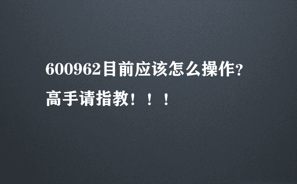 600962目前应该怎么操作？高手请指教！！！