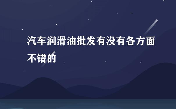 汽车润滑油批发有没有各方面不错的