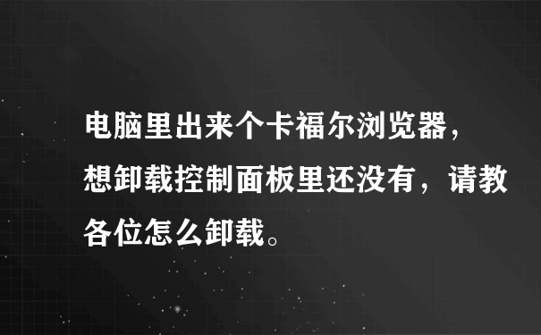 电脑里出来个卡福尔浏览器，想卸载控制面板里还没有，请教各位怎么卸载。