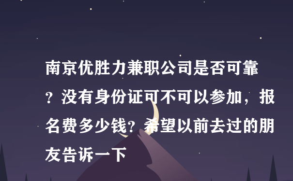 南京优胜力兼职公司是否可靠？没有身份证可不可以参加，报名费多少钱？希望以前去过的朋友告诉一下