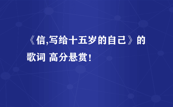 《信,写给十五岁的自己》的歌词 高分悬赏！