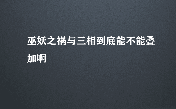 巫妖之祸与三相到底能不能叠加啊