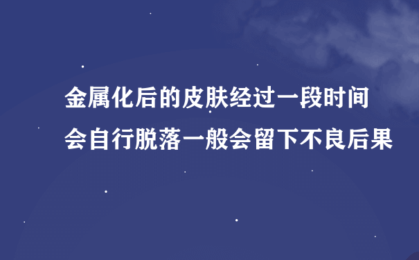 金属化后的皮肤经过一段时间会自行脱落一般会留下不良后果