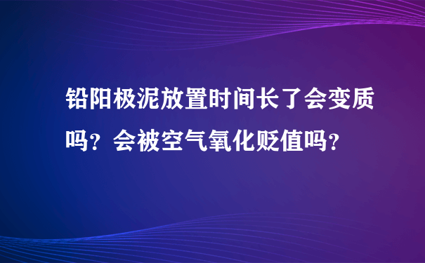 铅阳极泥放置时间长了会变质吗？会被空气氧化贬值吗？