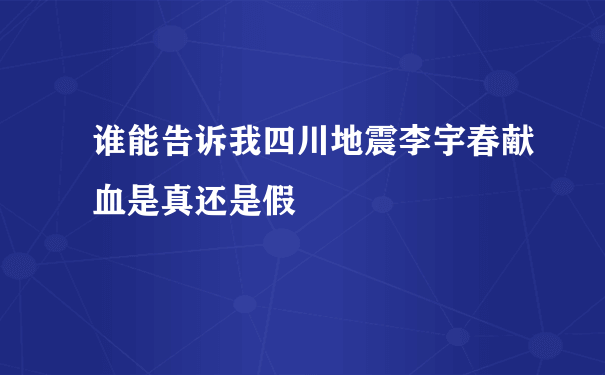 谁能告诉我四川地震李宇春献血是真还是假