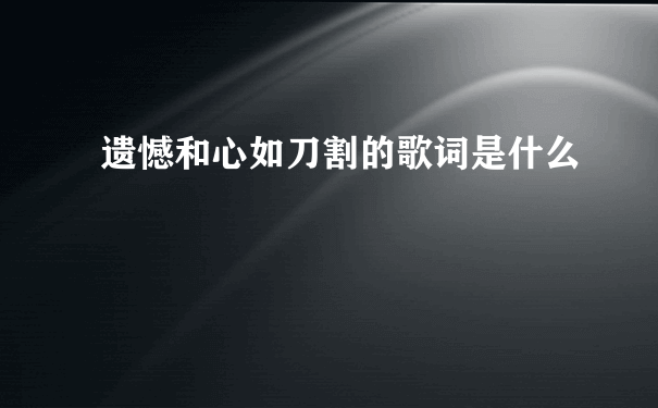 遗憾和心如刀割的歌词是什么