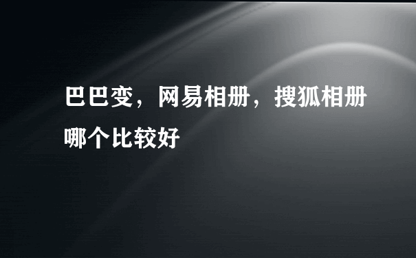 巴巴变，网易相册，搜狐相册哪个比较好