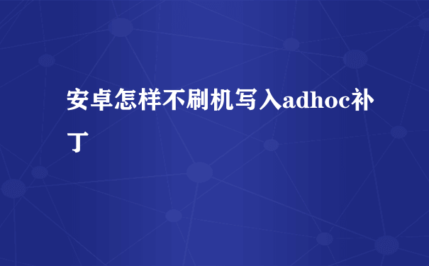 安卓怎样不刷机写入adhoc补丁