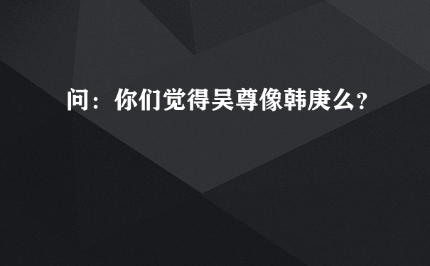 问：你们觉得吴尊像韩庚么？