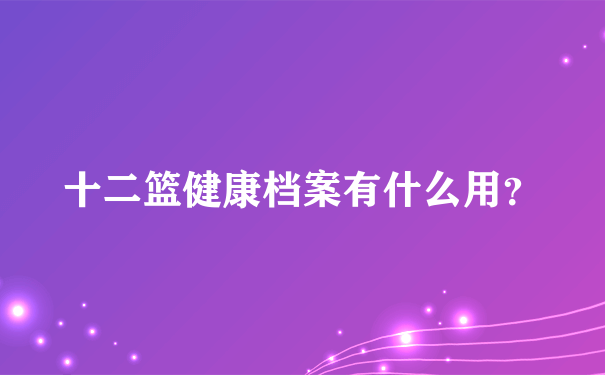 十二篮健康档案有什么用？