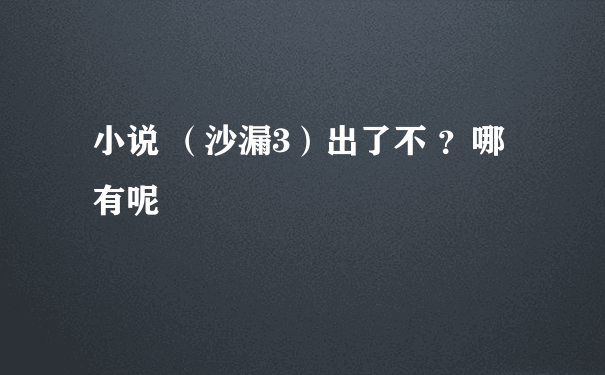 小说 （沙漏3）出了不 ？哪有呢