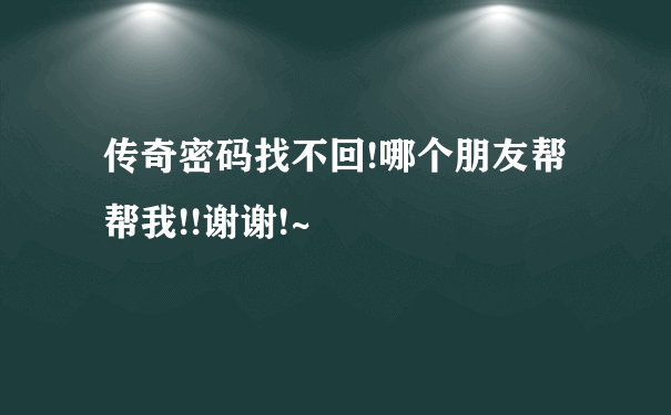 传奇密码找不回!哪个朋友帮帮我!!谢谢!~