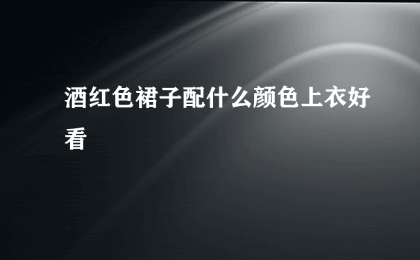 酒红色裙子配什么颜色上衣好看