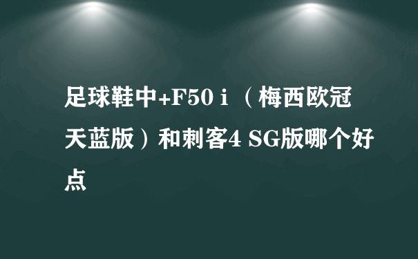 足球鞋中+F50 i （梅西欧冠天蓝版）和刺客4 SG版哪个好点