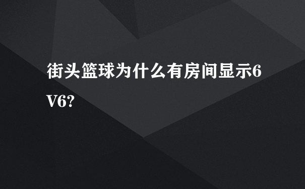 街头篮球为什么有房间显示6V6?