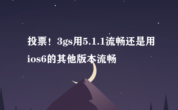 投票！3gs用5.1.1流畅还是用ios6的其他版本流畅