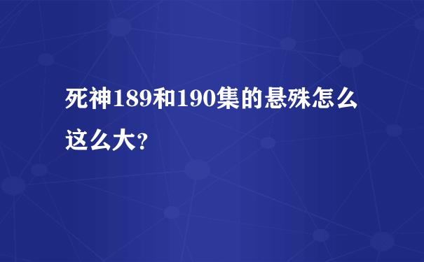 死神189和190集的悬殊怎么这么大？