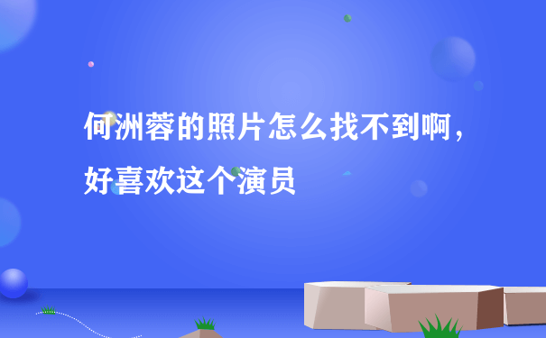 何洲蓉的照片怎么找不到啊，好喜欢这个演员