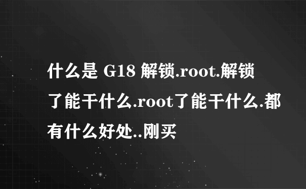 什么是 G18 解锁.root.解锁了能干什么.root了能干什么.都有什么好处..刚买