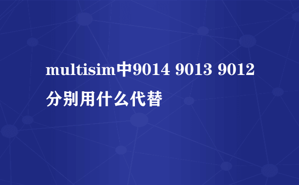 multisim中9014 9013 9012 分别用什么代替