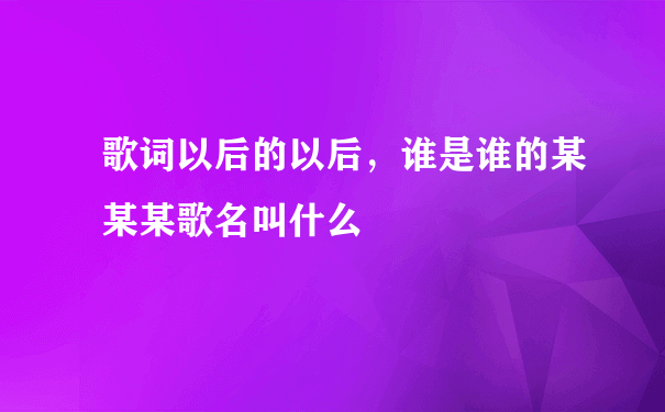 歌词以后的以后，谁是谁的某某某歌名叫什么