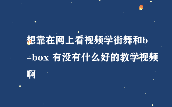 想靠在网上看视频学街舞和b-box 有没有什么好的教学视频啊