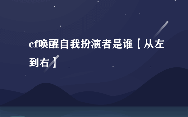 cf唤醒自我扮演者是谁【从左到右】