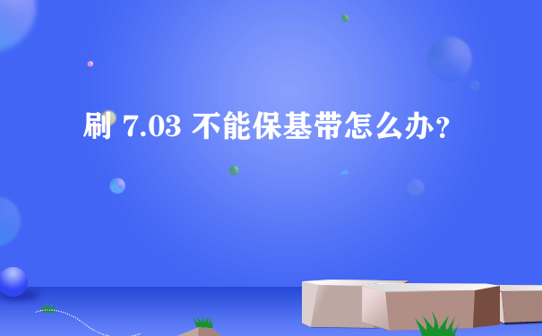 刷 7.03 不能保基带怎么办？