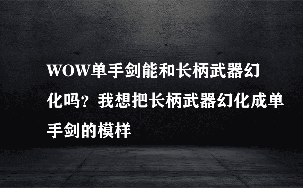 WOW单手剑能和长柄武器幻化吗？我想把长柄武器幻化成单手剑的模样