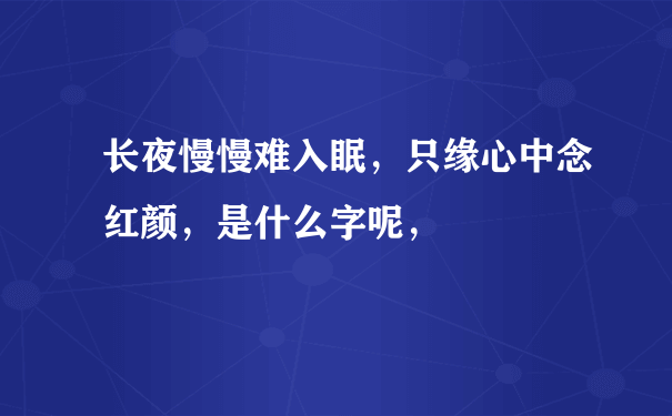 长夜慢慢难入眠，只缘心中念红颜，是什么字呢，