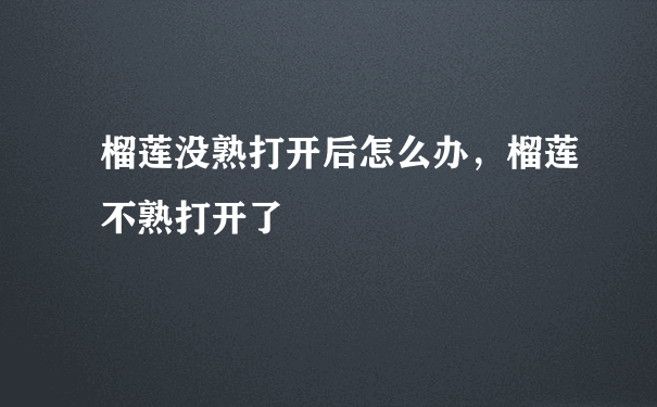 榴莲没熟打开后怎么办，榴莲不熟打开了