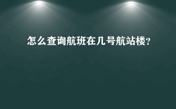 怎么查询航班在几号航站楼？