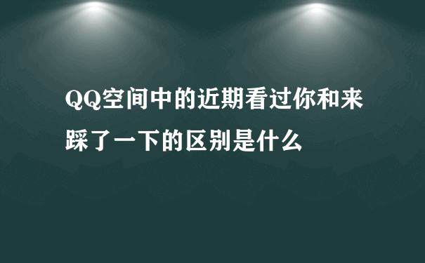 QQ空间中的近期看过你和来踩了一下的区别是什么